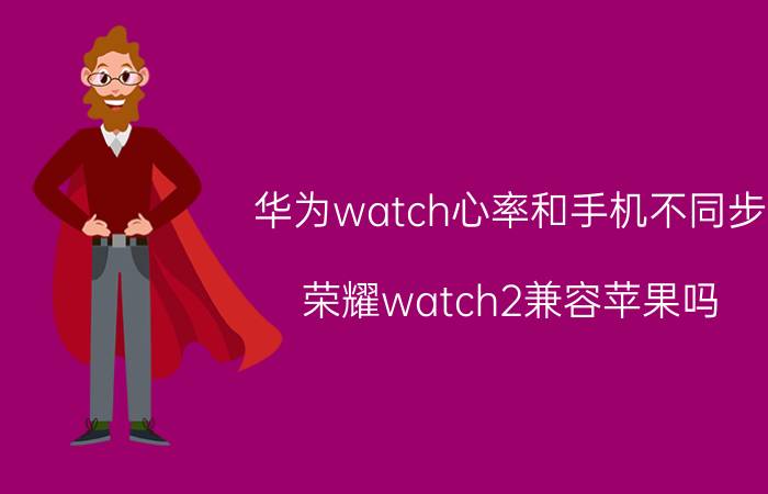 华为watch心率和手机不同步 荣耀watch2兼容苹果吗？